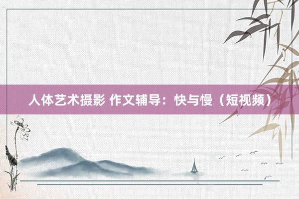 人体艺术摄影 作文辅导：快与慢（短视频）