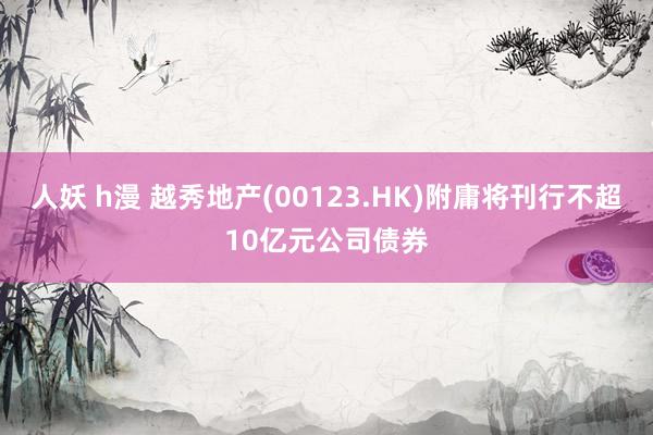 人妖 h漫 越秀地产(00123.HK)附庸将刊行不超10亿元公司债券