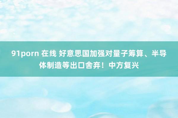 91porn 在线 好意思国加强对量子筹算、半导体制造等出口舍弃!中方复兴
