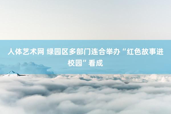 人体艺术网 绿园区多部门连合举办“红色故事进校园”看成