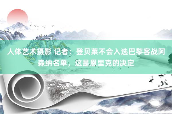 人体艺术摄影 记者:登贝莱不会入选巴黎客战阿森纳名单,这是恩里克的决定