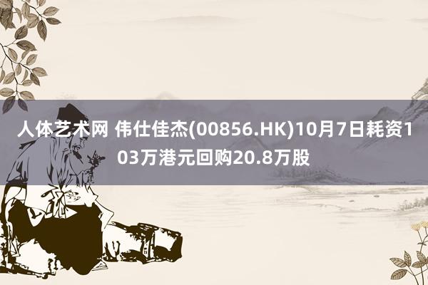 人体艺术网 伟仕佳杰(00856.HK)10月7日耗资103万港元回购20.8万股
