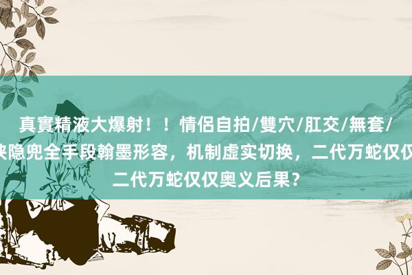 真實精液大爆射！！情侶自拍/雙穴/肛交/無套/大量噴精 侠隐兜全手段翰墨形容，机制虚实切换，二代万蛇仅仅奥义后果？
