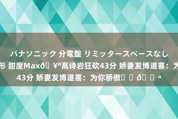 パナソニック 分電盤 リミッタースペースなし 露出・半埋込両用形 甜度Max🥰高诗岩狂砍43分 娇妻发博道喜:为你骄傲❤️💪