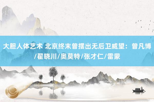 大胆人体艺术 北京终末曾摆出无后卫威望：曾凡博/翟晓川/奥莫特/张才仁/雷蒙