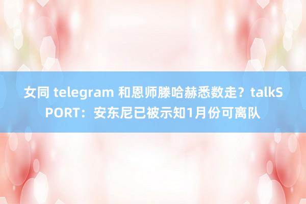女同 telegram 和恩师滕哈赫悉数走?talkSPORT:安东尼已被示知1月份可离队