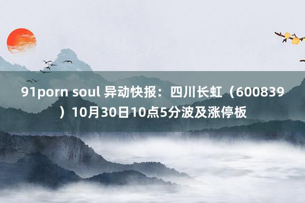 91porn soul 异动快报：四川长虹（600839）10月30日10点5分波及涨停板