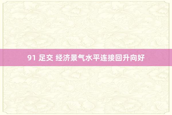 91 足交 经济景气水平连接回升向好