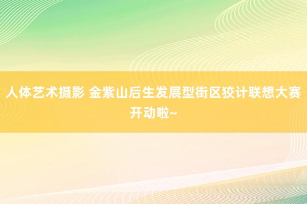 人体艺术摄影 金紫山后生发展型街区狡计联想大赛开动啦~