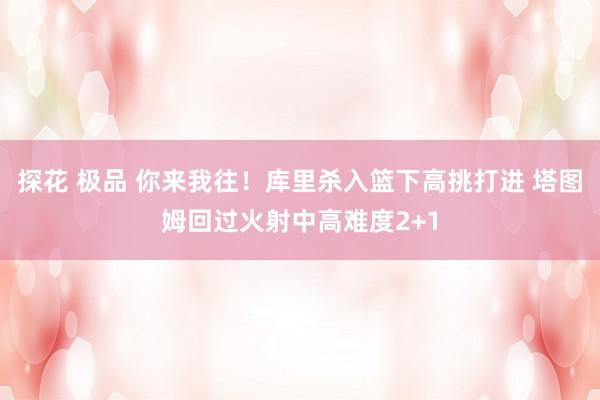 探花 极品 你来我往！库里杀入篮下高挑打进 塔图姆回过火射中高难度2+1