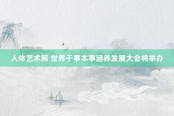 人体艺术照 世界干事本事涵养发展大会将举办