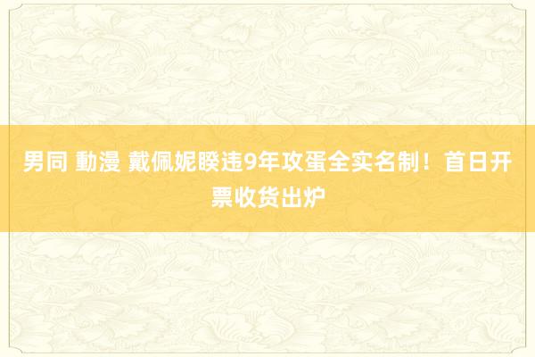 男同 動漫 戴佩妮睽违9年攻蛋全实名制！　首日开票收货出炉
