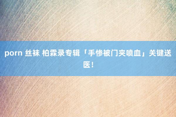 porn 丝袜 柏霖录专辑「手惨被门夹喷血」　关键送医！