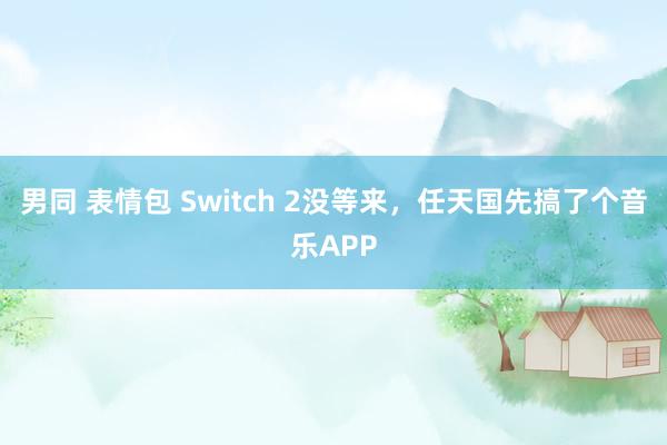 男同 表情包 Switch 2没等来，任天国先搞了个音乐APP