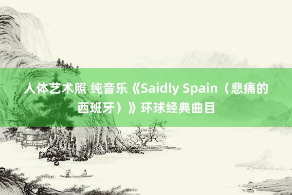 人体艺术照 纯音乐《Saidly Spain（悲痛的西班牙）》环球经典曲目
