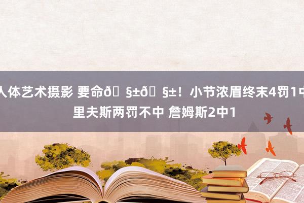 人体艺术摄影 要命🧱🧱！小节浓眉终末4罚1中 里夫斯两罚不中 詹姆斯2中1