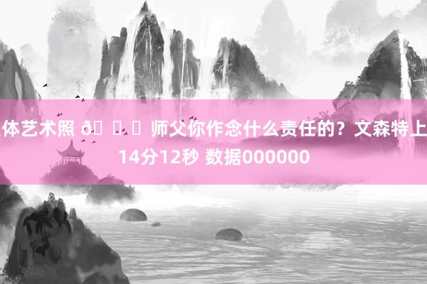 人体艺术照 🙄师父你作念什么责任的？文森特上场14分12秒 数据000000
