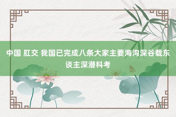 中国 肛交 我国已完成八条大家主要海沟深谷载东谈主深潜科考