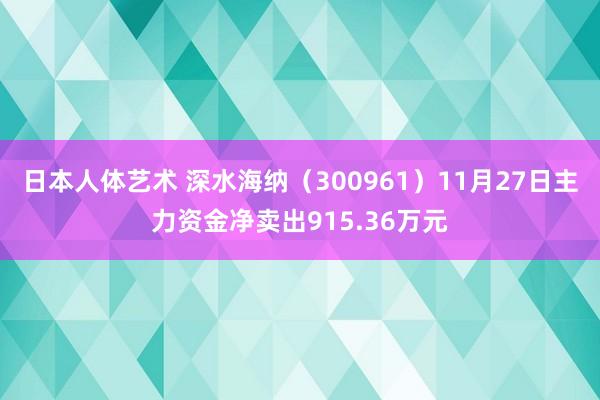 日本人体艺术 深水海纳（300961）11月27日主力资金净卖出915.36万元