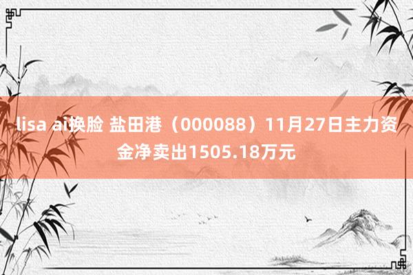 lisa ai换脸 盐田港（000088）11月27日主力资金净卖出1505.18万元