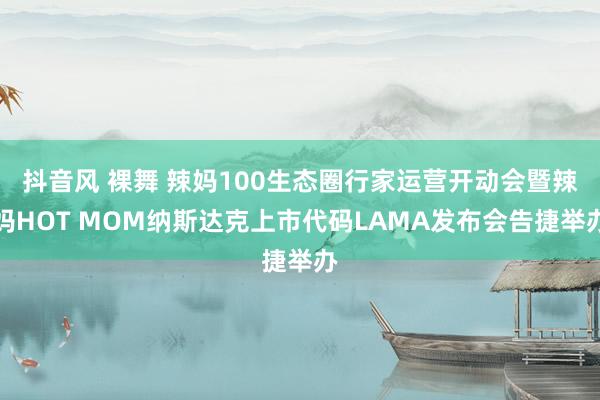 抖音风 裸舞 辣妈100生态圈行家运营开动会暨辣妈HOT MOM纳斯达克上市代码LAMA发布会告捷举办