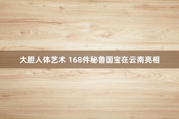 大胆人体艺术 168件秘鲁国宝在云南亮相