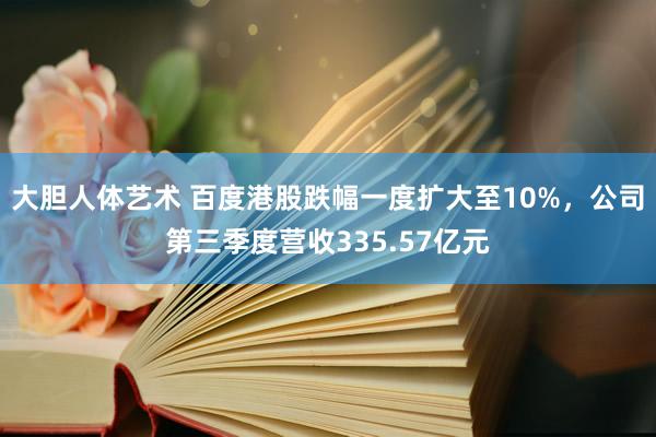 大胆人体艺术 百度港股跌幅一度扩大至10%，公司第三季度营收335.57亿元