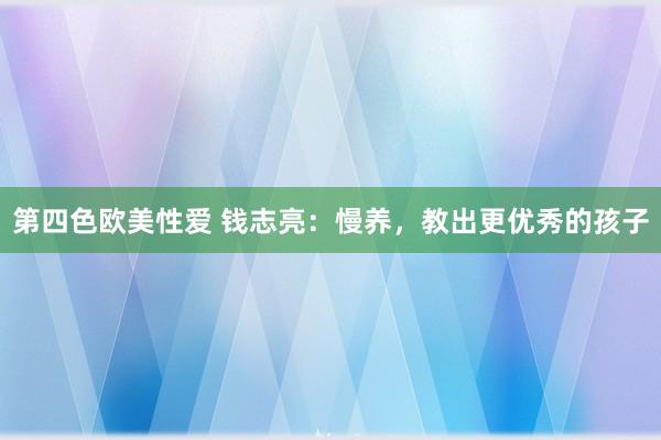 第四色欧美性爱 钱志亮：慢养，教出更优秀的孩子