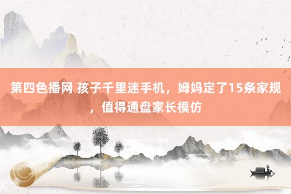 第四色播网 孩子千里迷手机，姆妈定了15条家规，值得通盘家长模仿