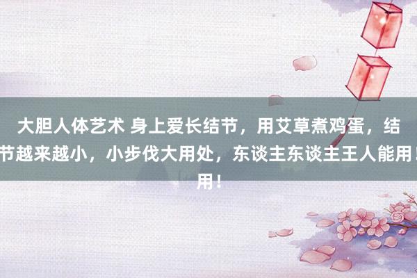 大胆人体艺术 身上爱长结节，用艾草煮鸡蛋，结节越来越小，小步伐大用处，东谈主东谈主王人能用！