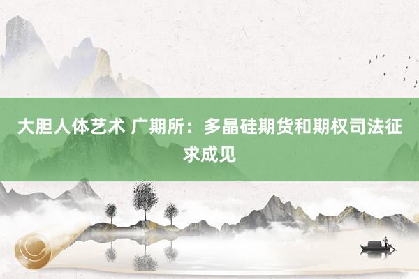 大胆人体艺术 广期所：多晶硅期货和期权司法征求成见