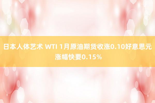 日本人体艺术 WTI 1月原油期货收涨0.10好意思元 涨幅快要0.15%