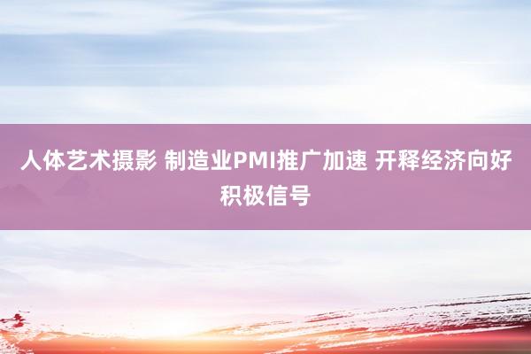 人体艺术摄影 制造业PMI推广加速 开释经济向好积极信号