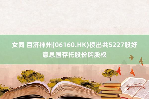 女同 百济神州(06160.HK)授出共5227股好意思国存托股份购股权