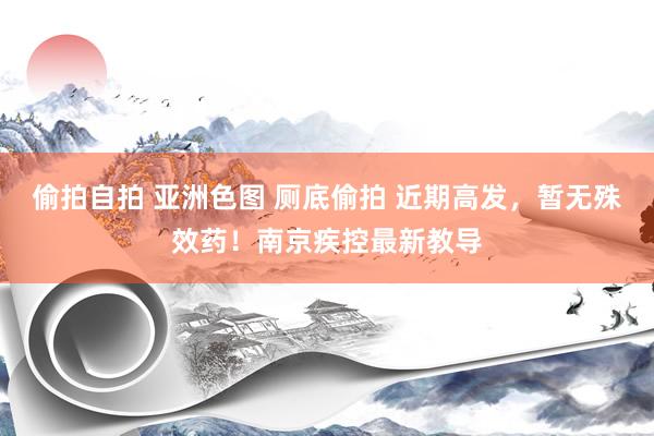 偷拍自拍 亚洲色图 厕底偷拍 近期高发，暂无殊效药！南京疾控最新教导