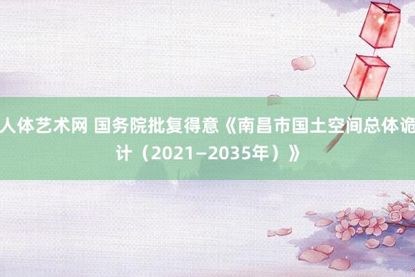 人体艺术网 国务院批复得意《南昌市国土空间总体诡计（2021—2035年）》