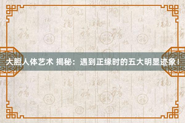 大胆人体艺术 揭秘：遇到正缘时的五大明显迹象！