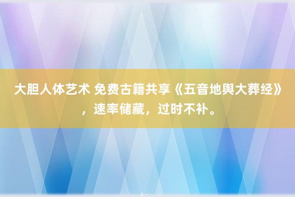 大胆人体艺术 免费古籍共享《五音地舆大葬经》，速率储藏，过时不补。