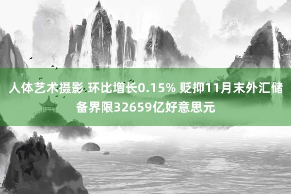 人体艺术摄影 环比增长0.15% 贬抑11月末外汇储备界限32659亿好意思元