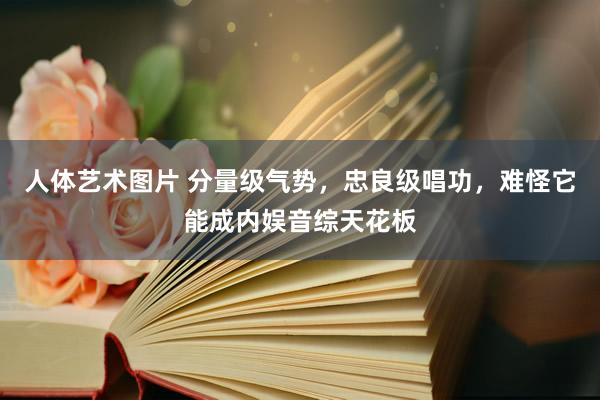 人体艺术图片 分量级气势，忠良级唱功，难怪它能成内娱音综天花板