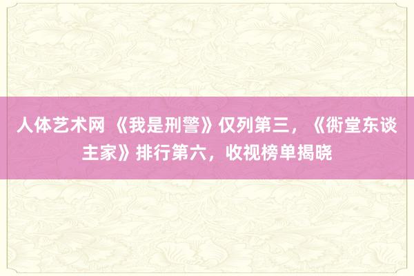 人体艺术网 《我是刑警》仅列第三，《衖堂东谈主家》排行第六，收视榜单揭晓