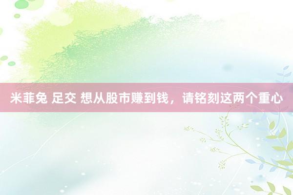 米菲兔 足交 想从股市赚到钱，请铭刻这两个重心