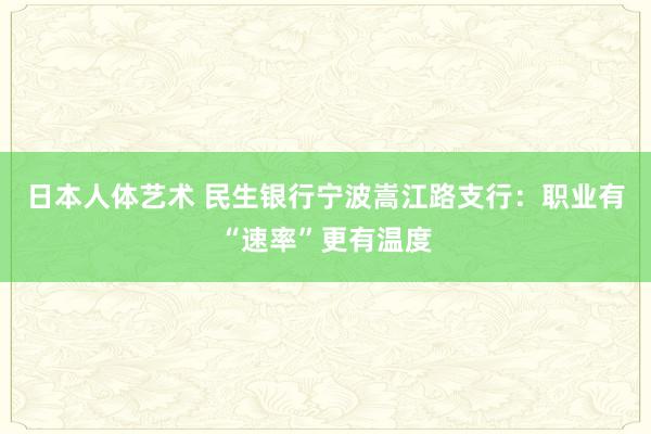 日本人体艺术 民生银行宁波嵩江路支行：职业有“速率”更有温度