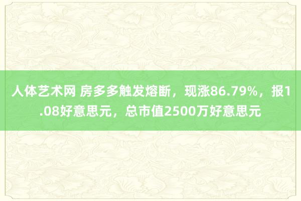 人体艺术网 房多多触发熔断，现涨86.79%，报1.08好意思元，总市值2500万好意思元