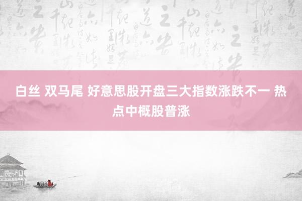 白丝 双马尾 好意思股开盘三大指数涨跌不一 热点中概股普涨