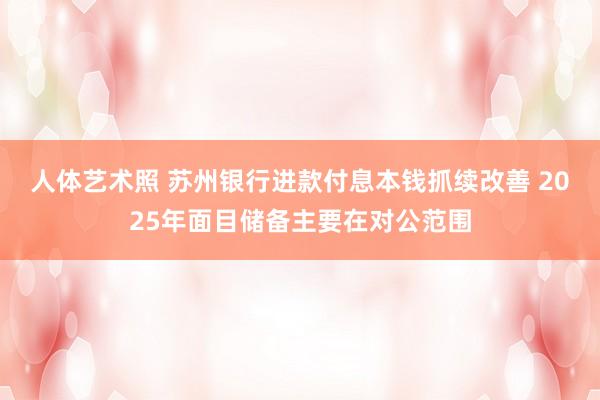 人体艺术照 苏州银行进款付息本钱抓续改善 2025年面目储备主要在对公范围
