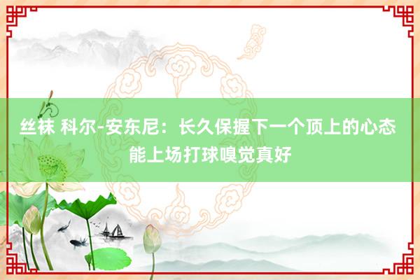 丝袜 科尔-安东尼：长久保握下一个顶上的心态 能上场打球嗅觉真好