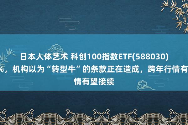 日本人体艺术 科创100指数ETF(588030)涨超3%，机构以为“转型牛”的条款正在造成，跨年行情有望接续
