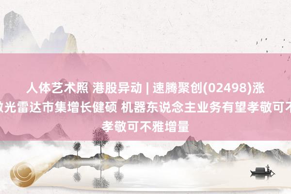 人体艺术照 港股异动 | 速腾聚创(02498)涨超8% 激光雷达市集增长健硕 机器东说念主业务有望孝敬可不雅增量