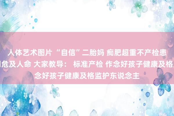 人体艺术图片 “自信”二胎妈 痴肥超重不产检患重度子痫前期危及人命 大家教导： 标准产检 作念好孩子健康及格监护东说念主